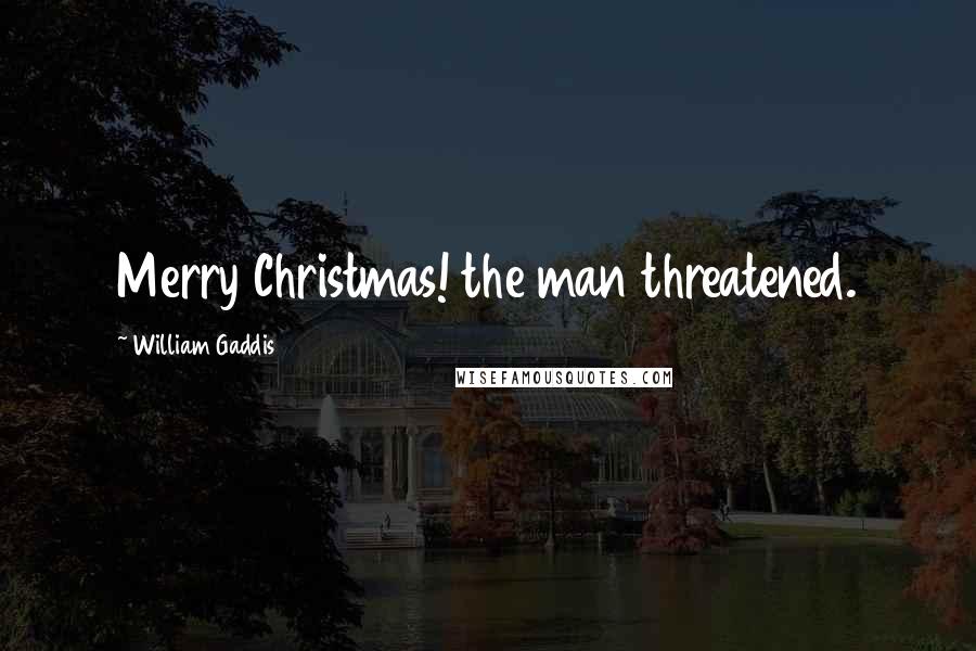 William Gaddis Quotes: Merry Christmas! the man threatened.