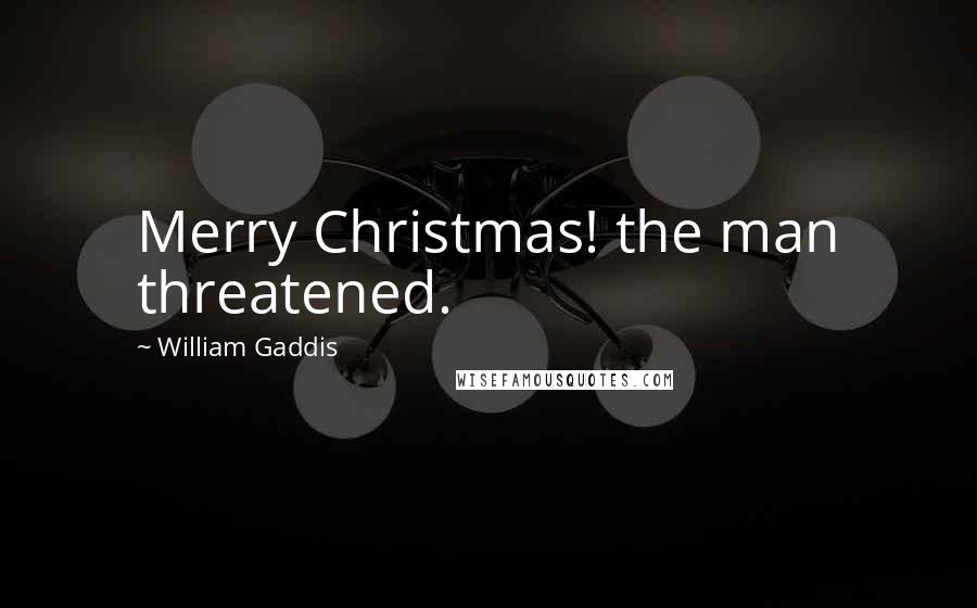 William Gaddis Quotes: Merry Christmas! the man threatened.