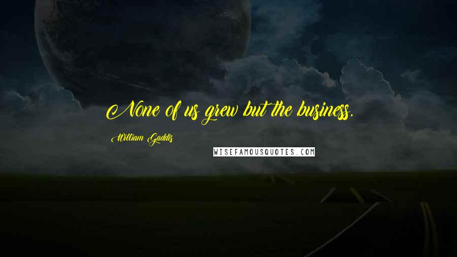 William Gaddis Quotes: None of us grew but the business.