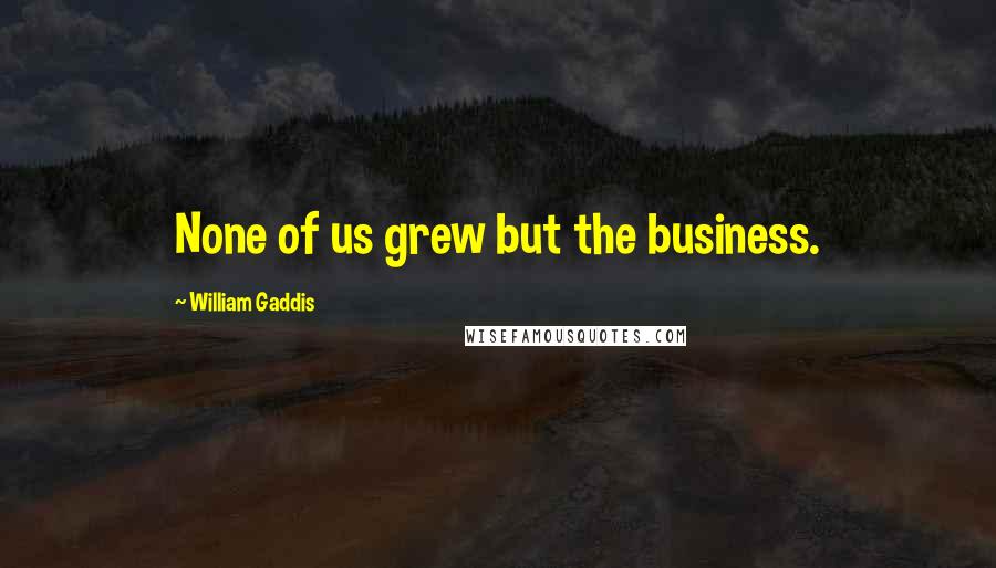 William Gaddis Quotes: None of us grew but the business.