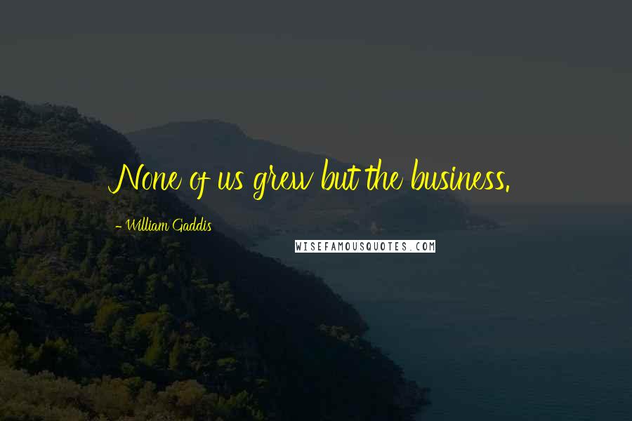 William Gaddis Quotes: None of us grew but the business.