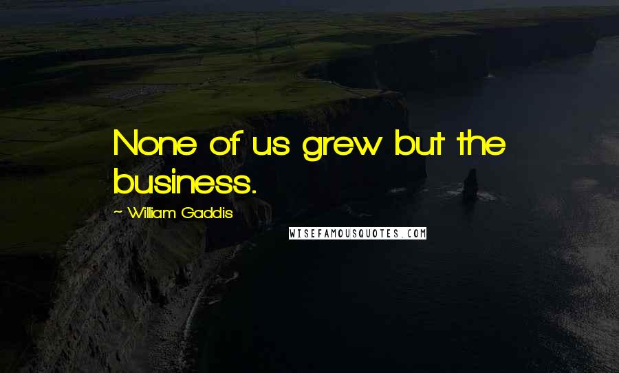 William Gaddis Quotes: None of us grew but the business.