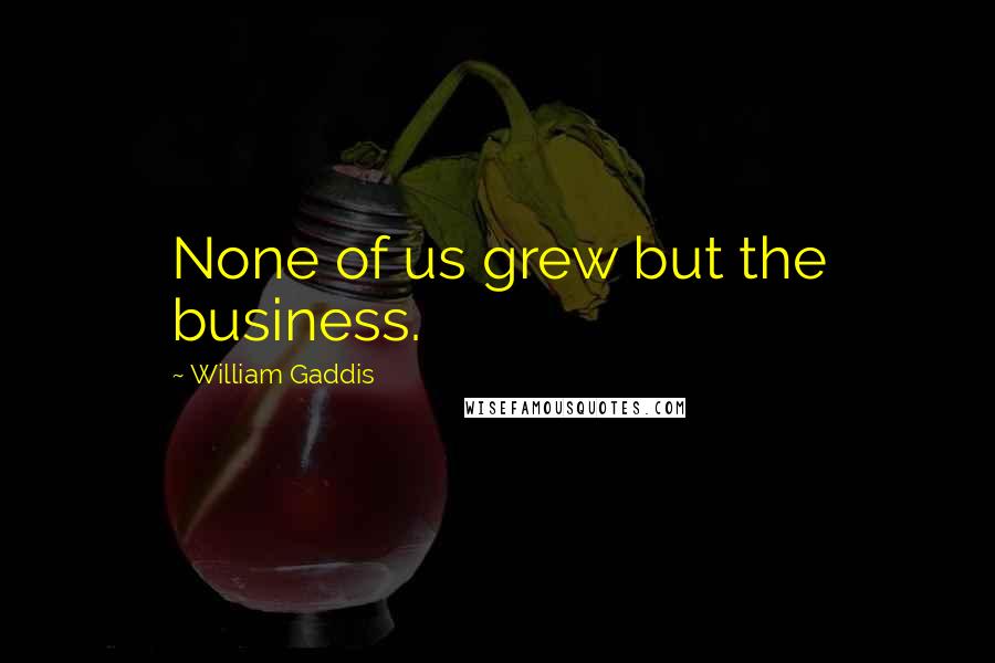 William Gaddis Quotes: None of us grew but the business.