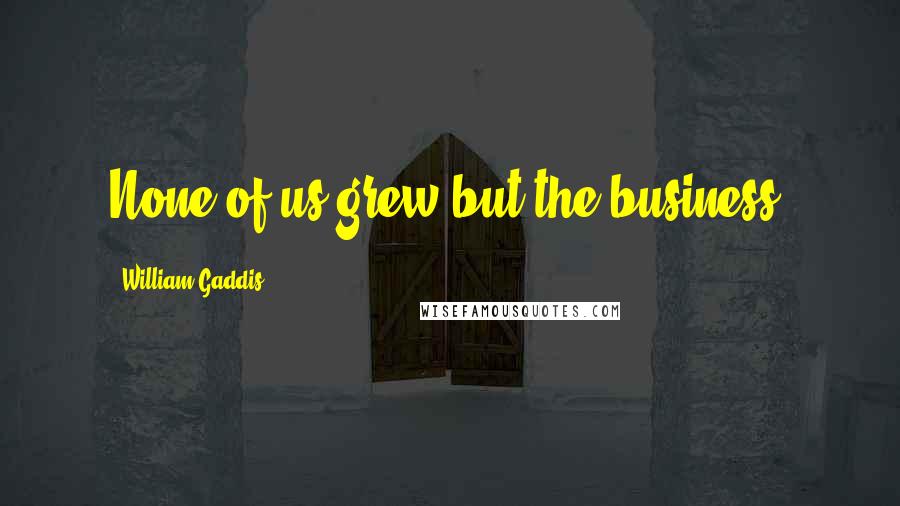 William Gaddis Quotes: None of us grew but the business.
