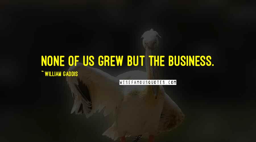 William Gaddis Quotes: None of us grew but the business.