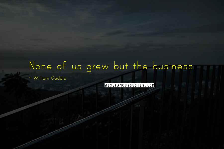 William Gaddis Quotes: None of us grew but the business.