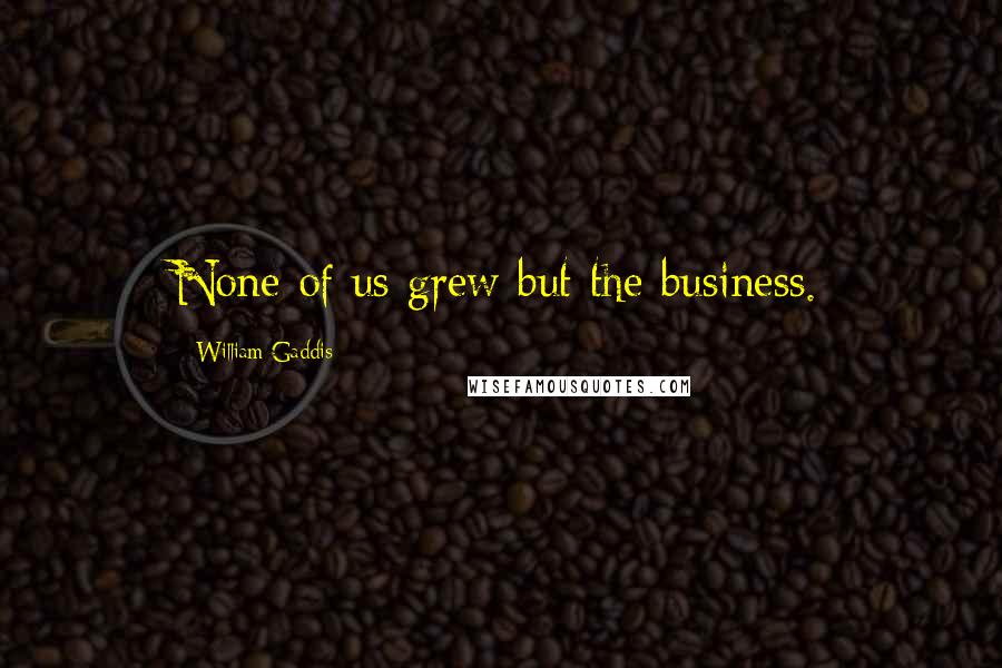 William Gaddis Quotes: None of us grew but the business.