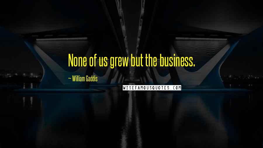 William Gaddis Quotes: None of us grew but the business.