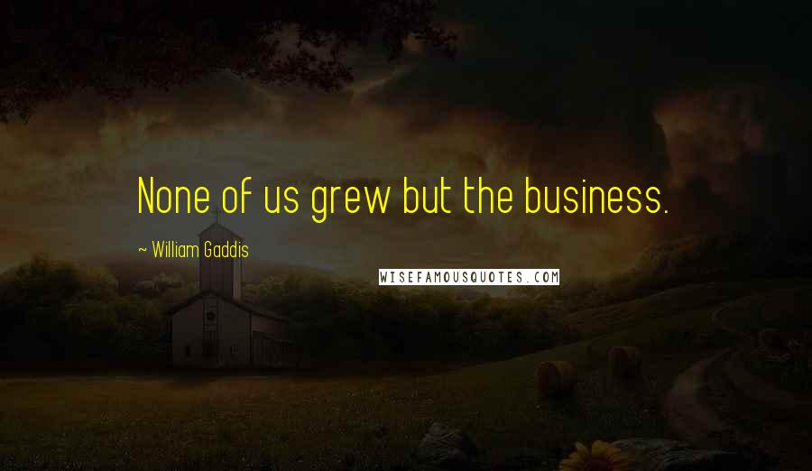 William Gaddis Quotes: None of us grew but the business.