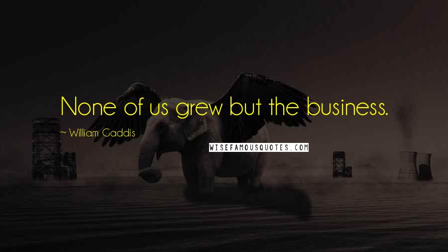 William Gaddis Quotes: None of us grew but the business.
