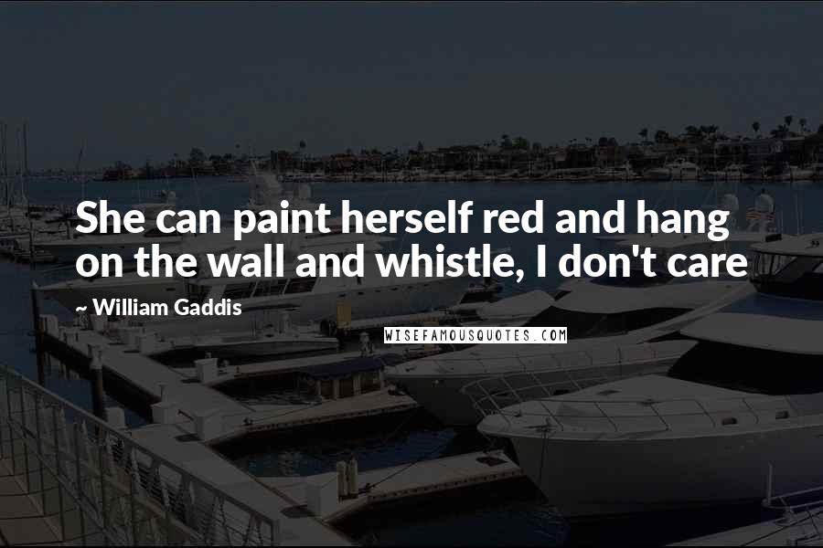 William Gaddis Quotes: She can paint herself red and hang on the wall and whistle, I don't care