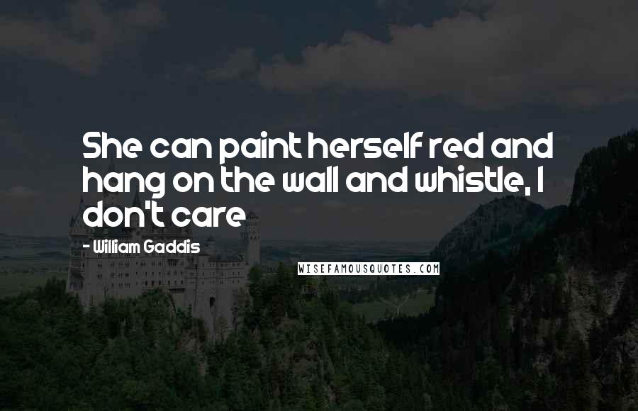 William Gaddis Quotes: She can paint herself red and hang on the wall and whistle, I don't care