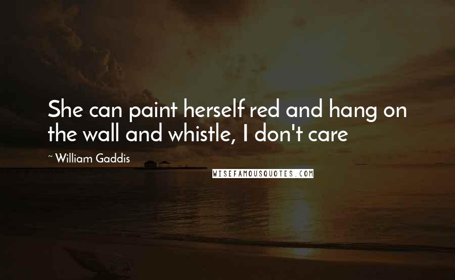 William Gaddis Quotes: She can paint herself red and hang on the wall and whistle, I don't care