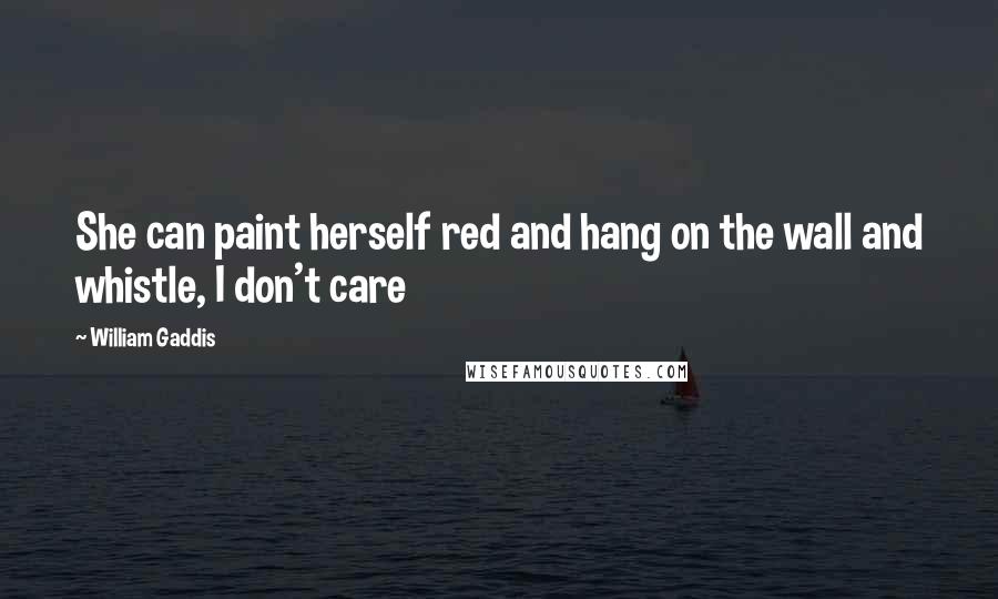 William Gaddis Quotes: She can paint herself red and hang on the wall and whistle, I don't care