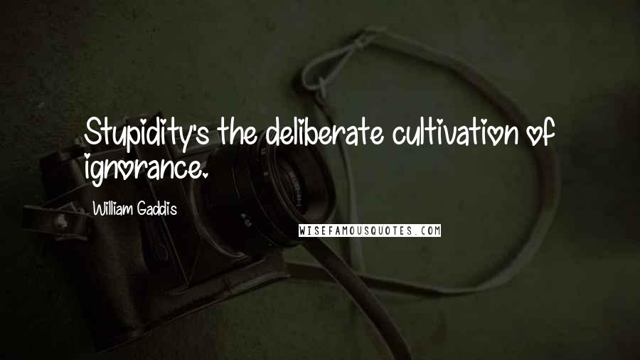 William Gaddis Quotes: Stupidity's the deliberate cultivation of ignorance.