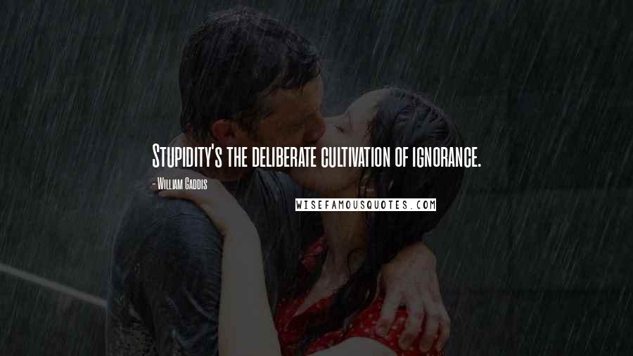William Gaddis Quotes: Stupidity's the deliberate cultivation of ignorance.