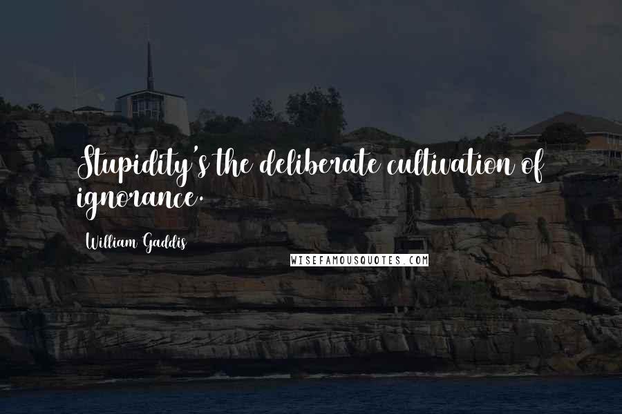 William Gaddis Quotes: Stupidity's the deliberate cultivation of ignorance.