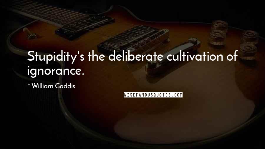 William Gaddis Quotes: Stupidity's the deliberate cultivation of ignorance.