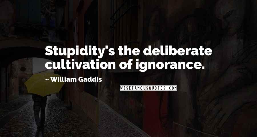 William Gaddis Quotes: Stupidity's the deliberate cultivation of ignorance.