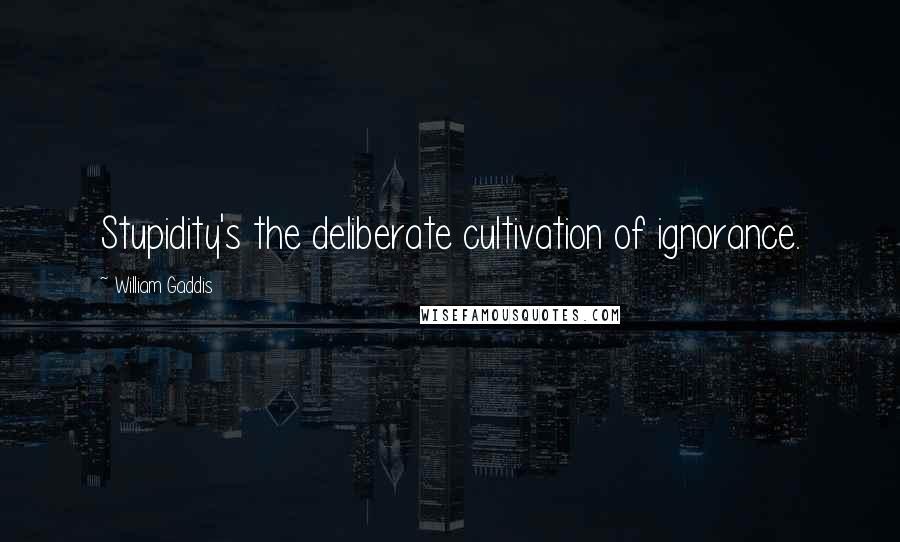 William Gaddis Quotes: Stupidity's the deliberate cultivation of ignorance.