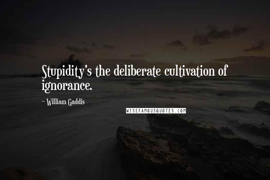 William Gaddis Quotes: Stupidity's the deliberate cultivation of ignorance.