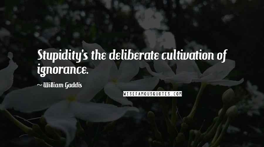 William Gaddis Quotes: Stupidity's the deliberate cultivation of ignorance.