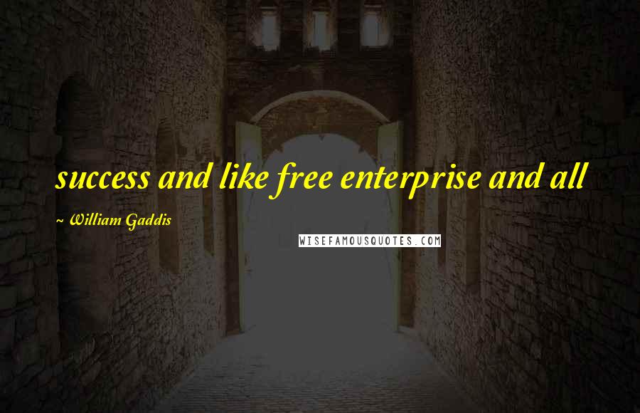 William Gaddis Quotes: success and like free enterprise and all