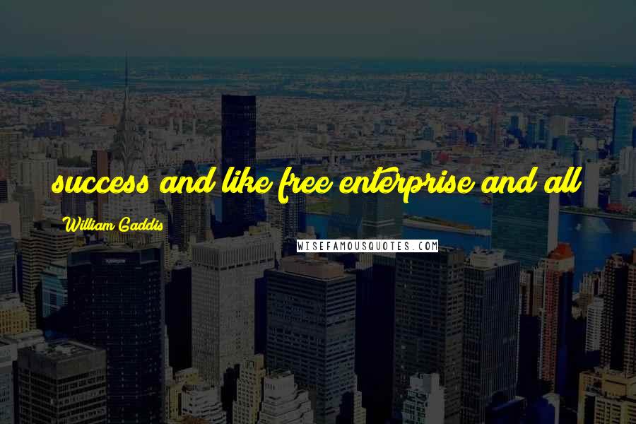 William Gaddis Quotes: success and like free enterprise and all