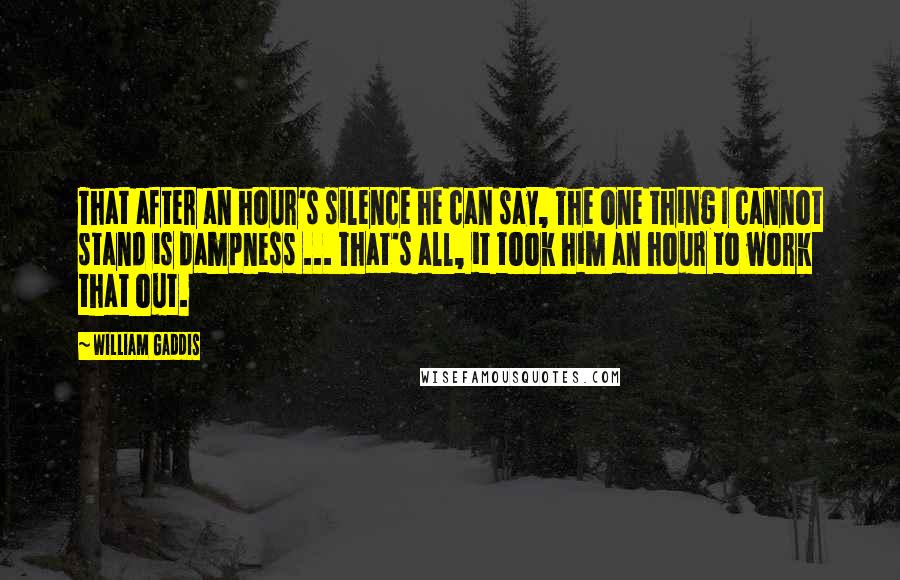 William Gaddis Quotes: That after an hour's silence he can say, The one thing I cannot stand is dampness ... That's all, it took him an hour to work that out.