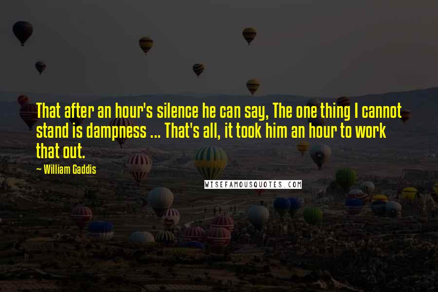 William Gaddis Quotes: That after an hour's silence he can say, The one thing I cannot stand is dampness ... That's all, it took him an hour to work that out.