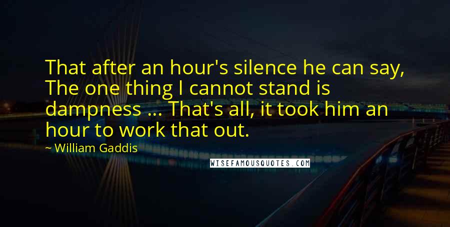 William Gaddis Quotes: That after an hour's silence he can say, The one thing I cannot stand is dampness ... That's all, it took him an hour to work that out.