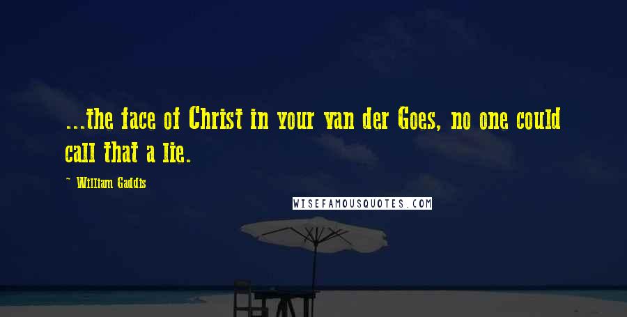 William Gaddis Quotes: ...the face of Christ in your van der Goes, no one could call that a lie.