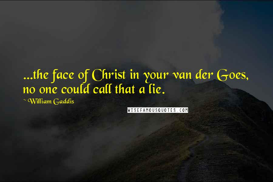 William Gaddis Quotes: ...the face of Christ in your van der Goes, no one could call that a lie.