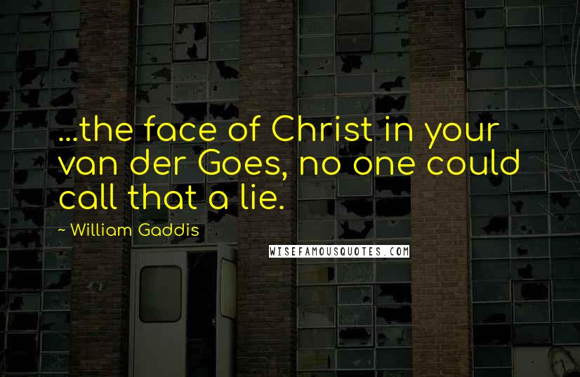 William Gaddis Quotes: ...the face of Christ in your van der Goes, no one could call that a lie.