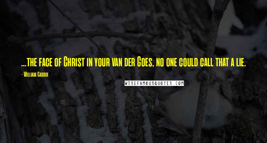 William Gaddis Quotes: ...the face of Christ in your van der Goes, no one could call that a lie.