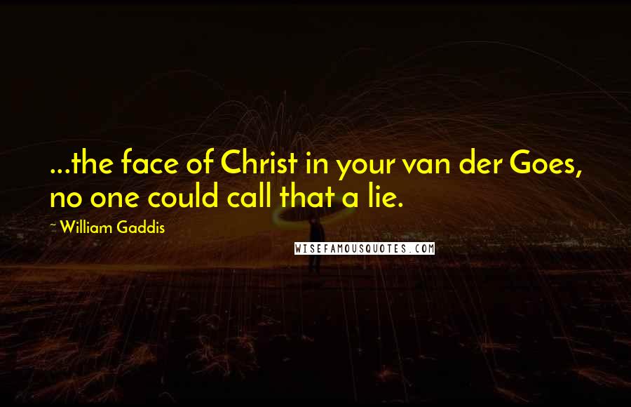 William Gaddis Quotes: ...the face of Christ in your van der Goes, no one could call that a lie.