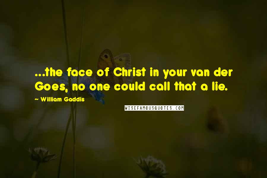 William Gaddis Quotes: ...the face of Christ in your van der Goes, no one could call that a lie.