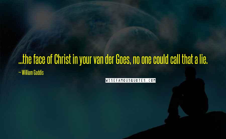 William Gaddis Quotes: ...the face of Christ in your van der Goes, no one could call that a lie.