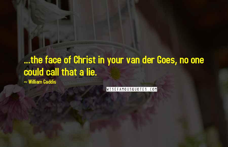 William Gaddis Quotes: ...the face of Christ in your van der Goes, no one could call that a lie.