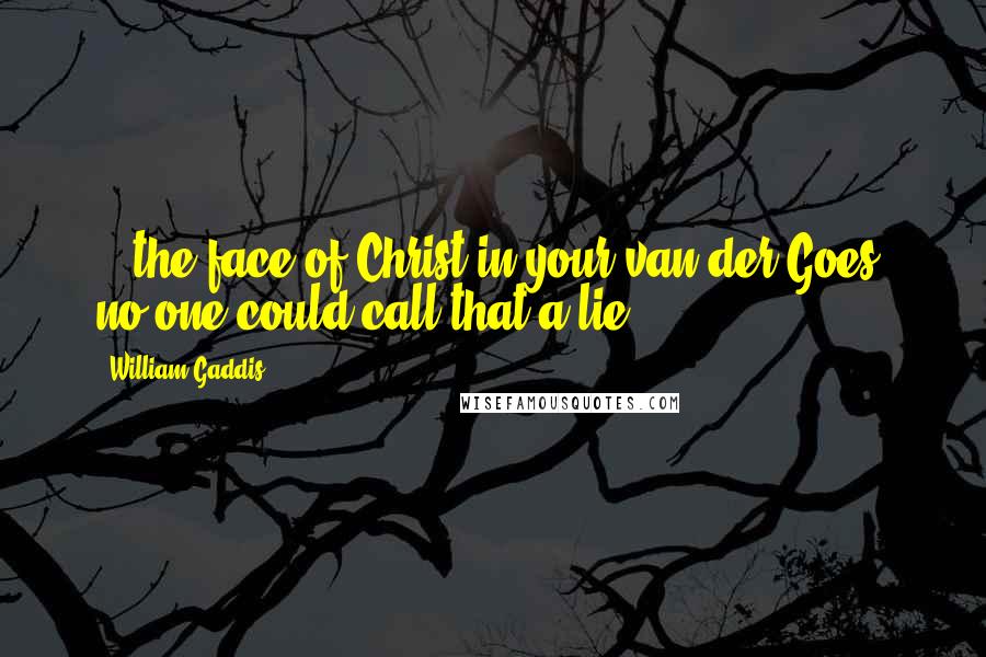 William Gaddis Quotes: ...the face of Christ in your van der Goes, no one could call that a lie.