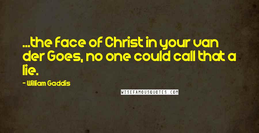 William Gaddis Quotes: ...the face of Christ in your van der Goes, no one could call that a lie.