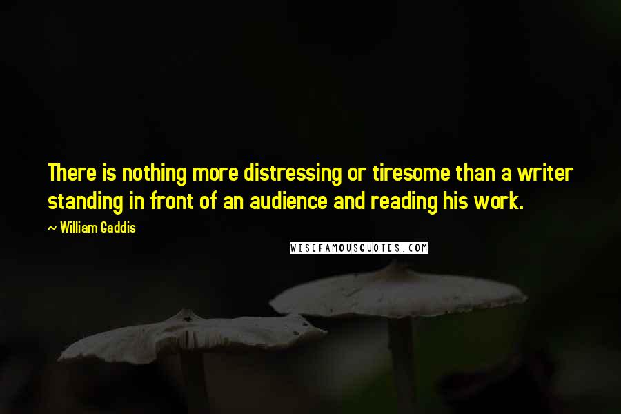 William Gaddis Quotes: There is nothing more distressing or tiresome than a writer standing in front of an audience and reading his work.