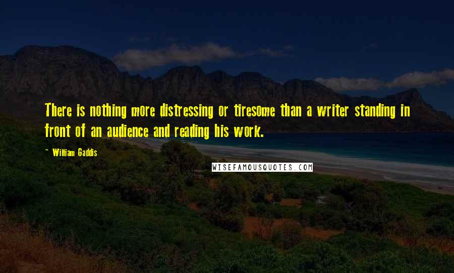 William Gaddis Quotes: There is nothing more distressing or tiresome than a writer standing in front of an audience and reading his work.