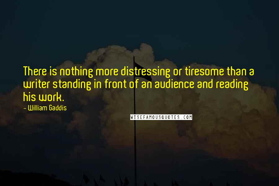 William Gaddis Quotes: There is nothing more distressing or tiresome than a writer standing in front of an audience and reading his work.