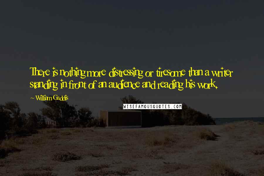 William Gaddis Quotes: There is nothing more distressing or tiresome than a writer standing in front of an audience and reading his work.