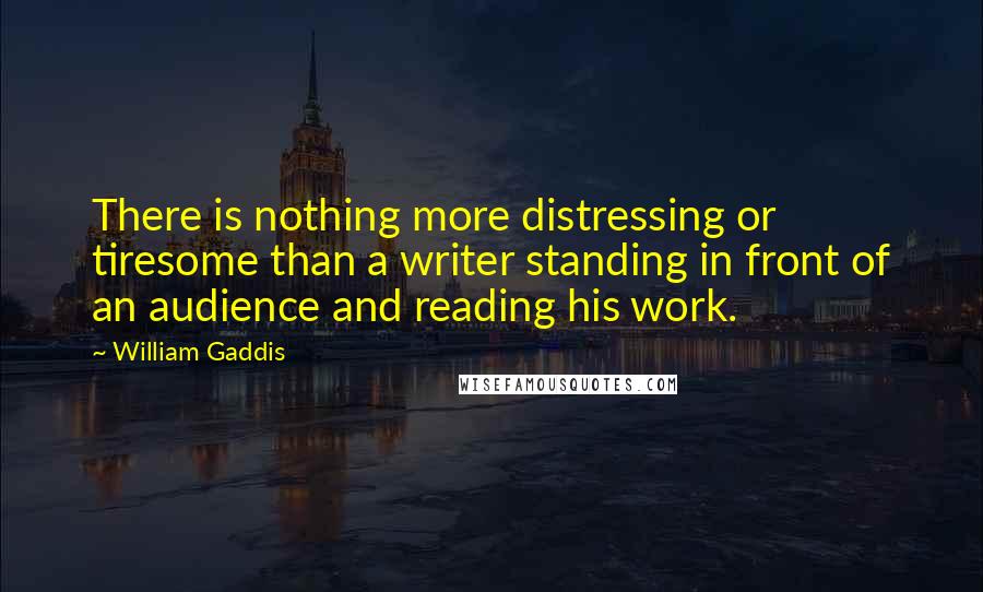 William Gaddis Quotes: There is nothing more distressing or tiresome than a writer standing in front of an audience and reading his work.