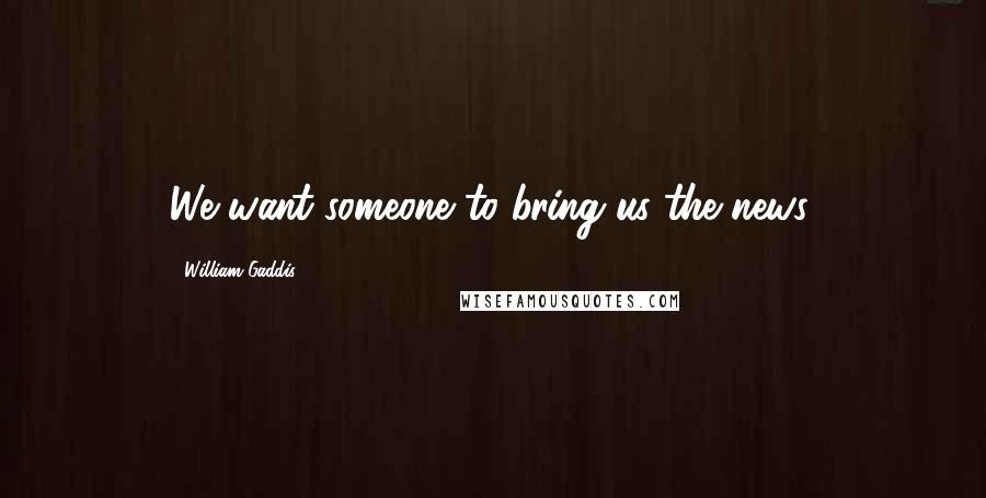 William Gaddis Quotes: We want someone to bring us the news.