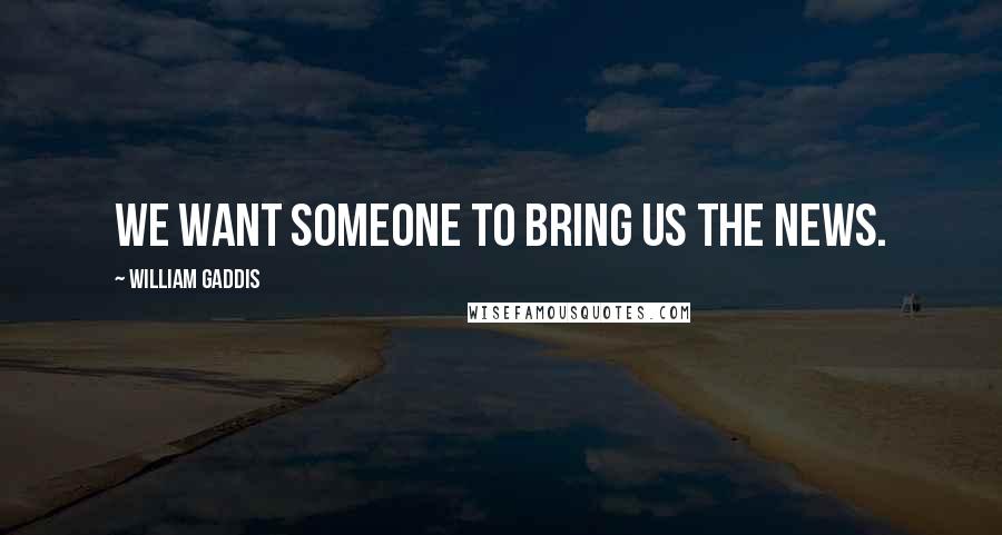 William Gaddis Quotes: We want someone to bring us the news.