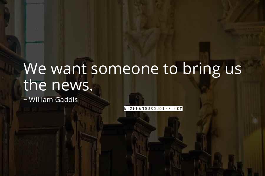 William Gaddis Quotes: We want someone to bring us the news.