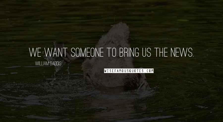 William Gaddis Quotes: We want someone to bring us the news.